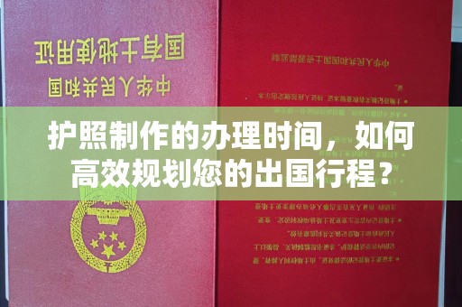 萧县护照制作的办理时间，如何高效规划您的出国行程？
